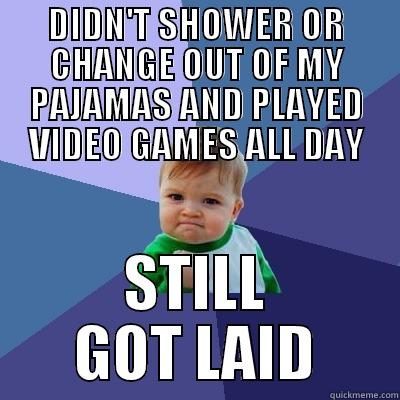 DIDN'T SHOWER OR CHANGE OUT OF MY PAJAMAS AND PLAYED VIDEO GAMES ALL DAY STILL GOT LAID Success Kid