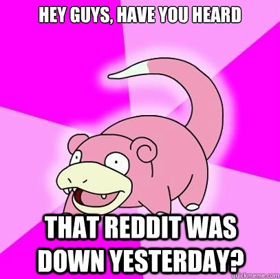 Hey guys, have you heard that reddit was down yesterday?  Slowpoke