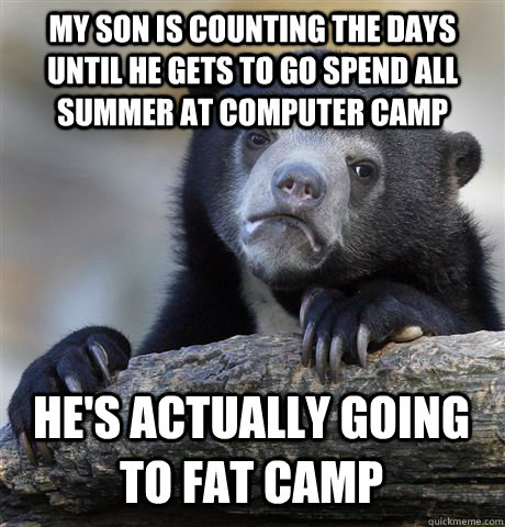 My son is counting the days until he gets to go spend all summer at computer camp he's actually going to fat camp - My son is counting the days until he gets to go spend all summer at computer camp he's actually going to fat camp  Confession Bear