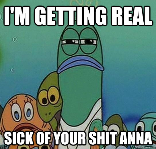 I'm getting real Sick of your shit Anna  Serious fish SpongeBob