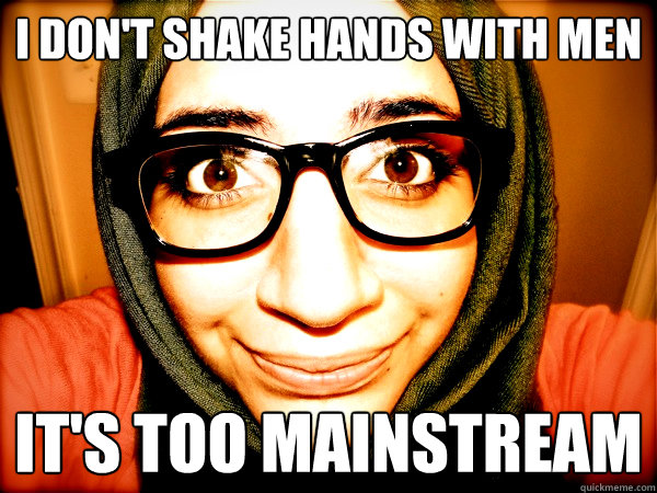 I DON'T SHAKE HANDS WITH MEN IT's too mainstream  