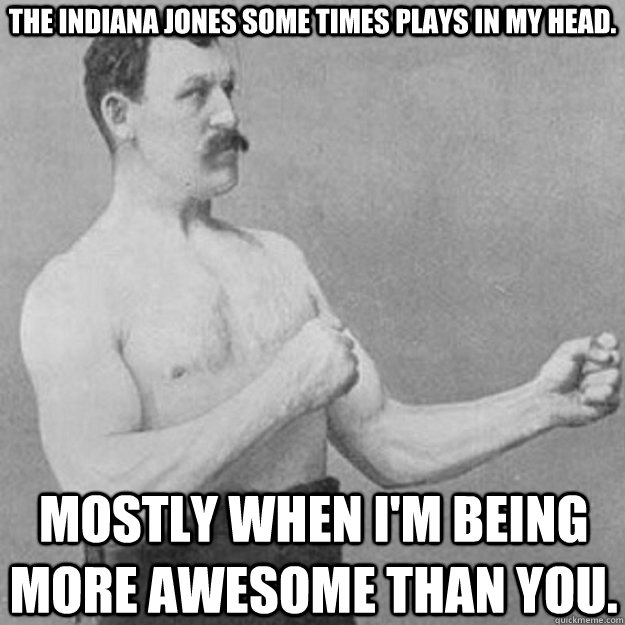 The Indiana Jones some times plays in my head.  Mostly when I'm being more awesome than you.  overly manly man