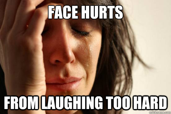 face hurts from laughing too hard - face hurts from laughing too hard  First World Problems