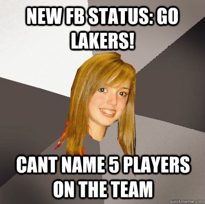 New FB status: GO LAKERS! CANT NAME 5 PLAYERS ON THE TEAM  Musically Oblivious 8th Grader