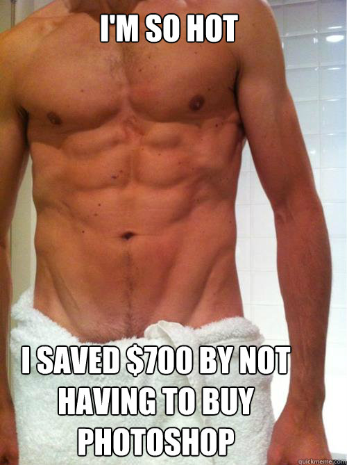 i'm so hot i saved $700 by not having to buy photoshop  