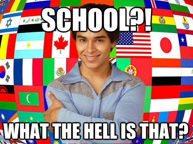 School?! WHAT THE HELL IS THAT?  