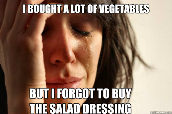 I bought a lot of vegetables but I forgot to buy 
the salad dressing  First World Problems