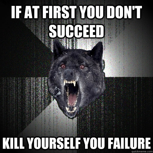 IF AT FIRST YOU DON'T SUCCEED KILL YOURSELF YOU FAILURE  Insanity Wolf