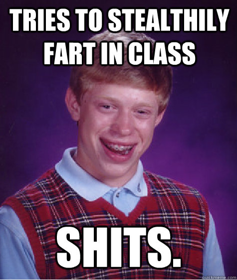 Tries to stealthily fart in class SHITS.  Bad Luck Brian