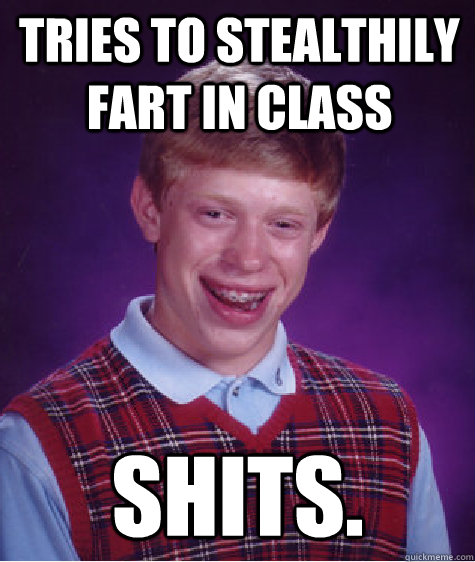 Tries to stealthily fart in class SHITS.  Bad Luck Brian
