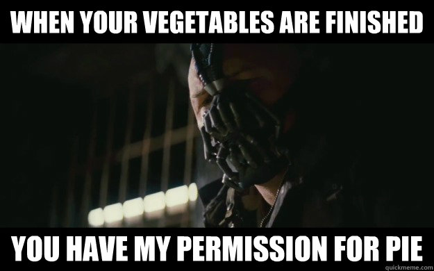 When your vegetables are finished You have my permission for pie  