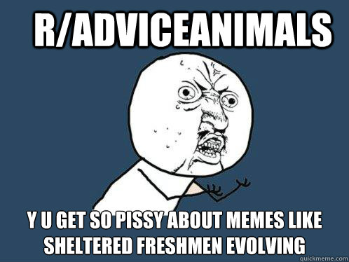 r/adviceanimals y u get so pissy about memes like sheltered freshmen evolving  Y U No