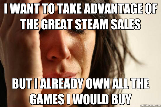 I want to take advantage of the great Steam sales but i already own all the games i would buy - I want to take advantage of the great Steam sales but i already own all the games i would buy  First World Problems