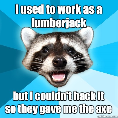 I used to work as a lumberjack but I couldn't hack it
so they gave me the axe  Lame Pun Coon