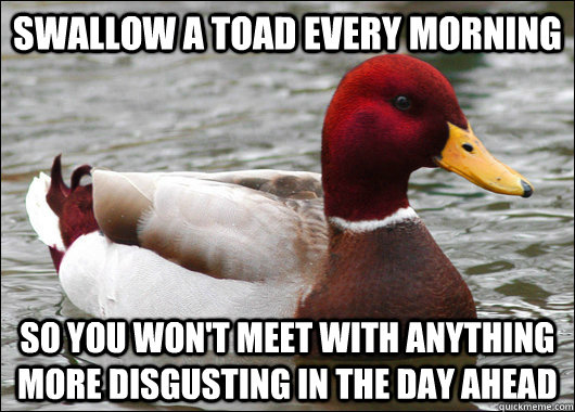 swallow a toad every morning so you won't meet with anything more disgusting in the day ahead  Malicious Advice Mallard
