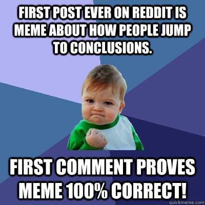 First post ever on Reddit is meme about how people jump to conclusions. First comment proves meme 100% correct! - First post ever on Reddit is meme about how people jump to conclusions. First comment proves meme 100% correct!  Success Kid