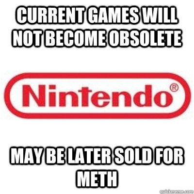 Current games will not become obsolete may be later sold for meth - Current games will not become obsolete may be later sold for meth  GOOD GUY NINTENDO