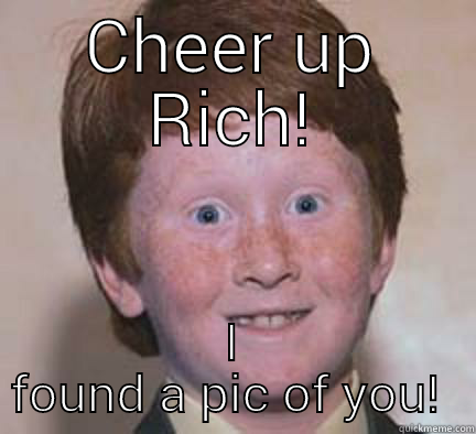CHEER UP RICH! I FOUND A PIC OF YOU!  Over Confident Ginger