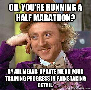 Oh, you're running a half marathon? By all means, update me on your training progress in painstaking detail. - Oh, you're running a half marathon? By all means, update me on your training progress in painstaking detail.  Misc