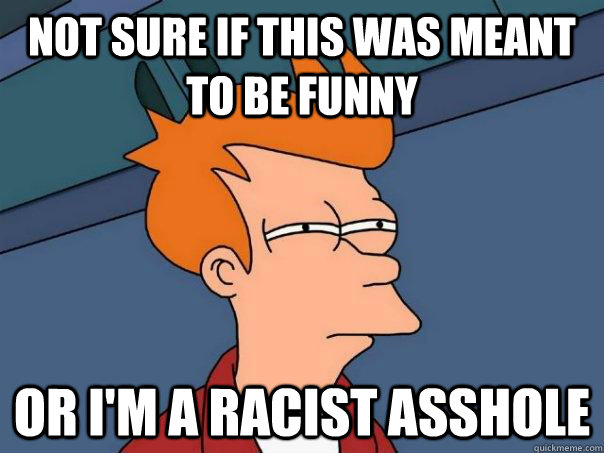 Not sure if this was meant to be funny Or I'm a racist asshole  Futurama Fry
