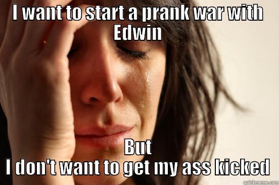 I WANT TO START A PRANK WAR WITH EDWIN BUT I DON'T WANT TO GET MY ASS KICKED First World Problems