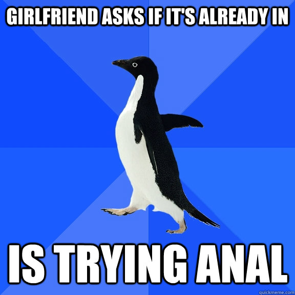 Girlfriend asks if it's already in Is trying anal  Socially Awkward Penguin