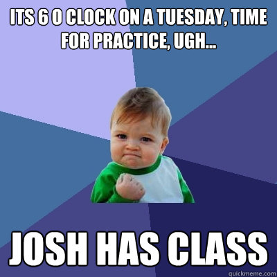 its 6 o clock on a tuesday, time for practice, ugh... Josh has class - its 6 o clock on a tuesday, time for practice, ugh... Josh has class  Success Kid
