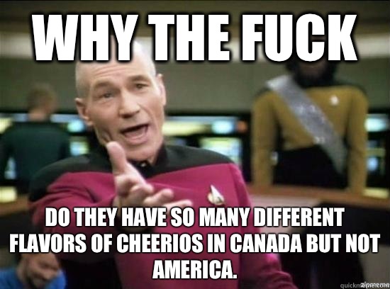 Why the fuck Do they have so many different flavors of Cheerios in Canada but not America.  Annoyed Picard HD