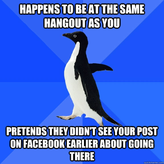 Happens to be at the same hangout as you Pretends they didn't see your post on Facebook earlier about going there  Socially Awkward Penguin