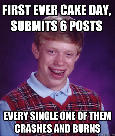 first ever cake day, submits 6 posts every single one of them crashes and burns  Bad Luck Brain