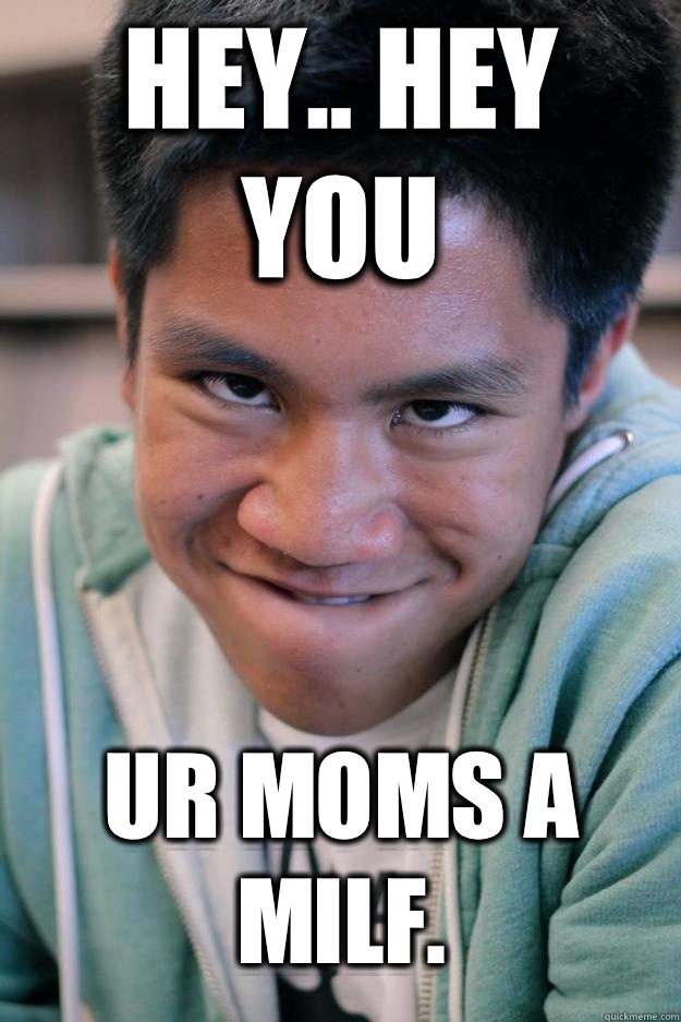 Hey.. Hey you Ur moms a milf.   Meme