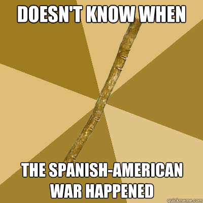 doesn't know when the spanish-american war happened - doesn't know when the spanish-american war happened  Boring Stick
