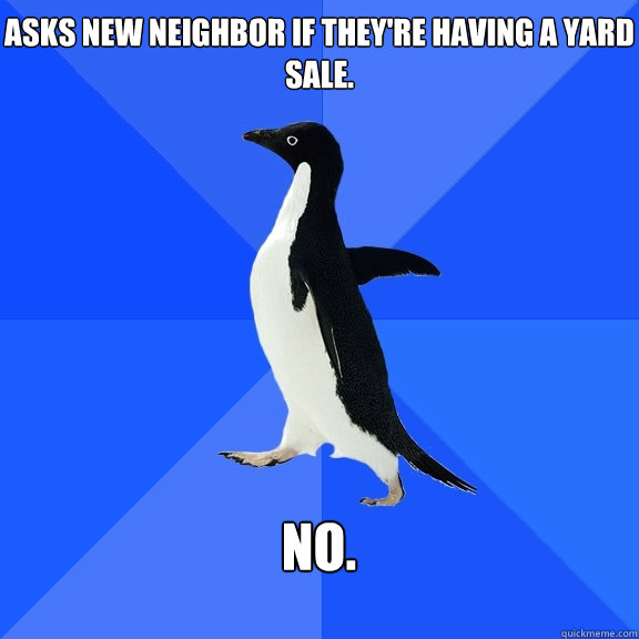 Asks new neighbor if they're having a yard sale.   No.   Socially Awkward Penguin