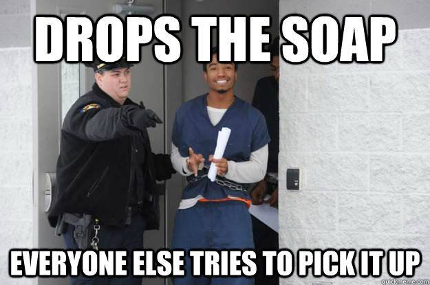 Drops the soap everyone else tries to pick it up  Ridiculously Photogenic Prisoner