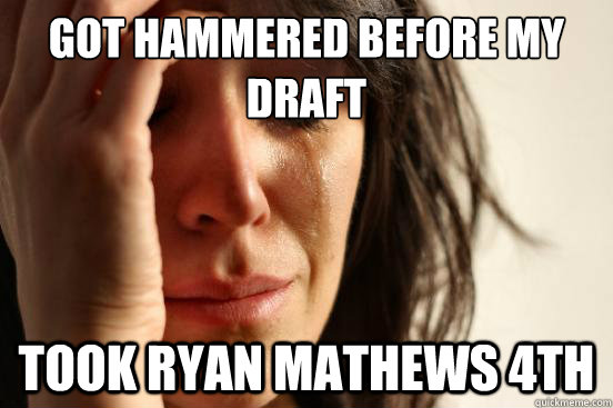 Got hammered before my draft Took Ryan Mathews 4th  First World Problems