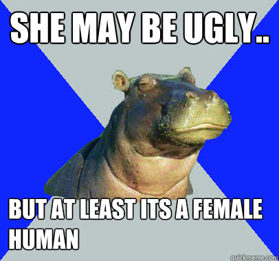 She may be ugly.. but at least its a female human - She may be ugly.. but at least its a female human  Skeptical Hippo