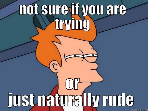 rude meme - NOT SURE IF YOU ARE TRYING OR JUST NATURALLY RUDE  Futurama Fry