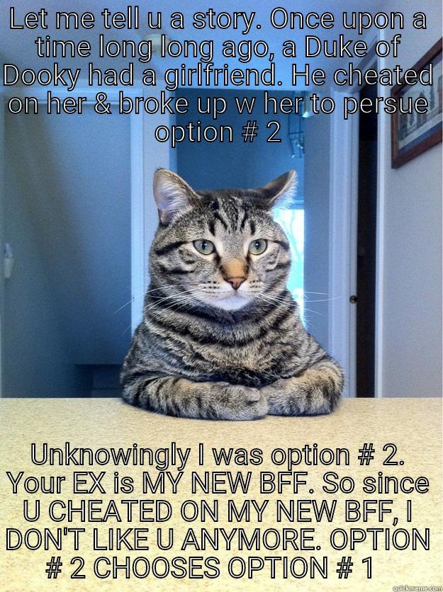 option choosers = loosers - LET ME TELL U A STORY. ONCE UPON A TIME LONG LONG AGO, A DUKE OF DOOKY HAD A GIRLFRIEND. HE CHEATED ON HER & BROKE UP W HER TO PERSUE OPTION # 2 UNKNOWINGLY I WAS OPTION # 2. YOUR EX IS MY NEW BFF. SO SINCE U CHEATED ON MY NEW BFF, I DON'T LIKE U ANYMORE. OPTION # 2 CHOOSES OPTION # 1   Chris Hansen Cat