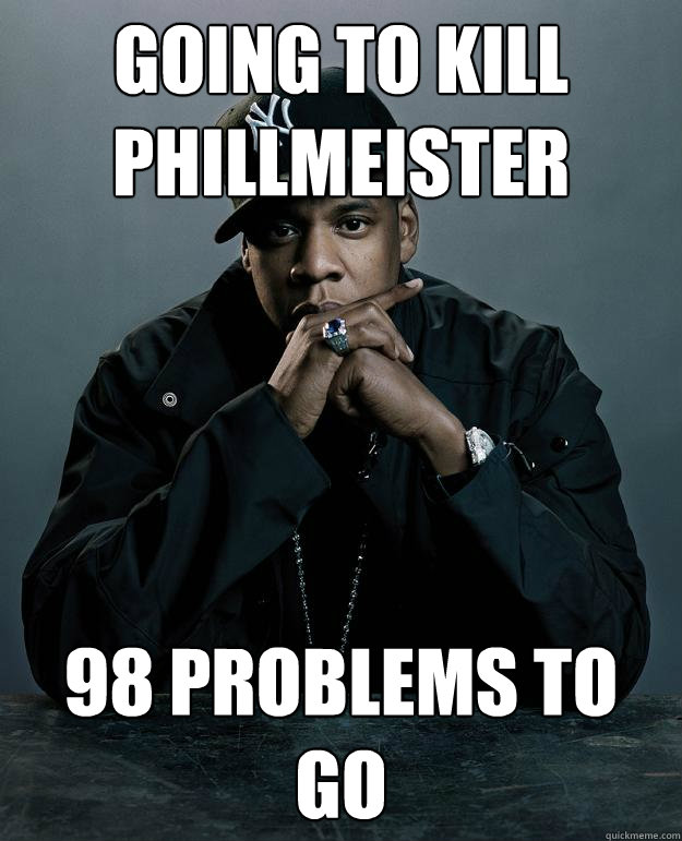 Going to kill 
Phillmeister 98 problems to go  Jay Z Problems