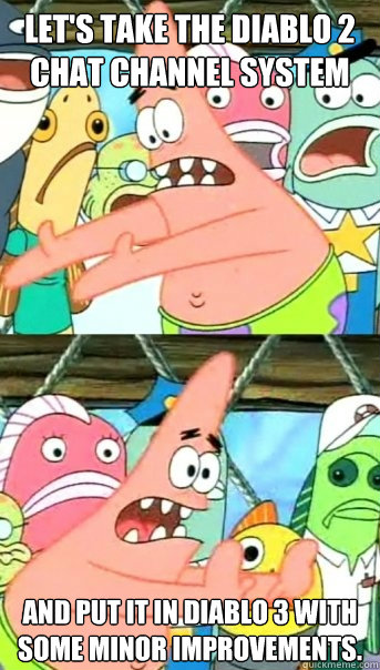 Let's take the Diablo 2 chat channel system and put it in Diablo 3 with some minor improvements. - Let's take the Diablo 2 chat channel system and put it in Diablo 3 with some minor improvements.  Push it somewhere else Patrick