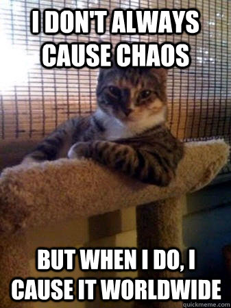 I don't always cause chaos but when I do, I cause it worldwide  The Most Interesting Cat in the World