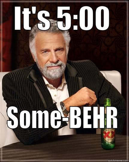 IT'S 5:00 SOME-BEHR The Most Interesting Man In The World