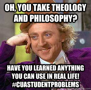 oh, you take theology and philosophy? Have you learned anything you can use in real life! #cuastudentproblems  Condescending Wonka