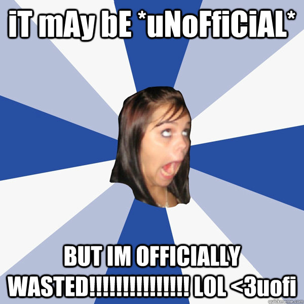 iT mAy bE *uNoFfiCiAL* BUT IM OFFICIALLY WASTED!!!!!!!!!!!!!!! LOL <3uofi  Annoying Facebook Girl