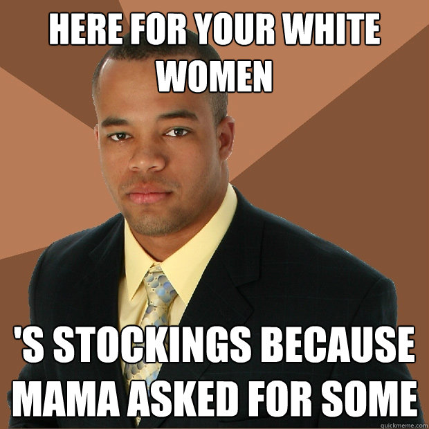 HERE FOR YOUR WHITE WOMEN 'S STOCKINGS BECAUSE MAMA ASKED FOR SOME  Successful Black Man