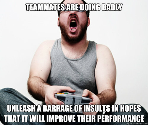 Teammates are doing badly Unleash a barrage of insults in hopes that it will improve their performance  Online Gamer Logic