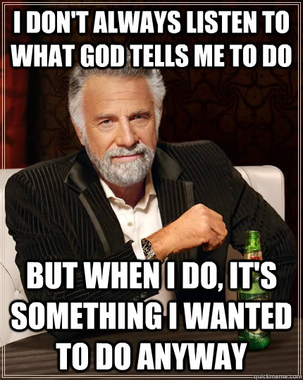 I don't always listen to what god tells me to do but when I do, it's something i wanted to do anyway  The Most Interesting Man In The World