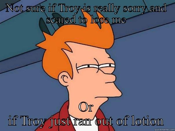 NOT SURE IF TROY IS REALLY SORRY AND SCARED TO LOSE ME OR IF TROY JUST RAN OUT OF LOTION Futurama Fry