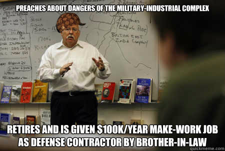 preaches about dangers of the military-industrial complex retires and is given $100K/year make-work job as defense contractor by brother-in-law - preaches about dangers of the military-industrial complex retires and is given $100K/year make-work job as defense contractor by brother-in-law  Scumbag Teacher