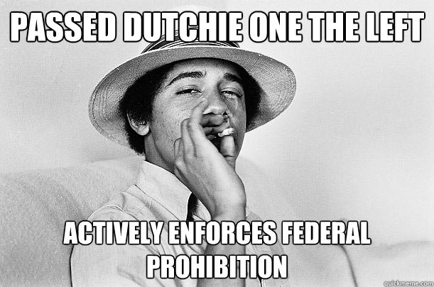 Passed dutchie one the left Actively enforces Federal prohibition - Passed dutchie one the left Actively enforces Federal prohibition  ScumbagObama